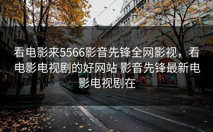 看电影来5566影音先锋全网影视,看电影电视剧的好网站 影音先锋最新电影电视剧在 看电影来5566影音先锋全网影视,看电影电视剧的好网站 影音先锋最新电影电视剧在