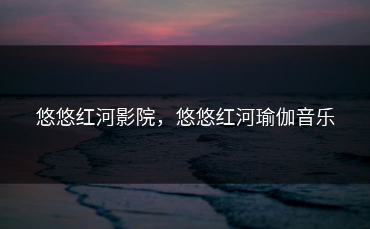 悠悠红河影院，悠悠红河瑜伽音乐