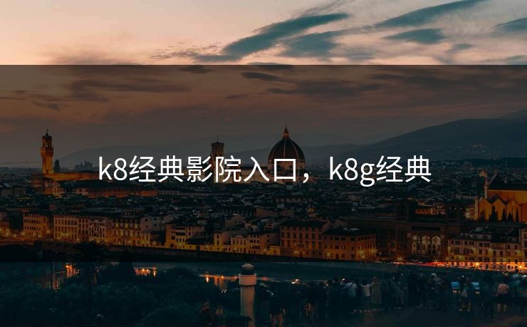 k8经典影院入口,k8g经典 k8经典影院入口,k8g经典