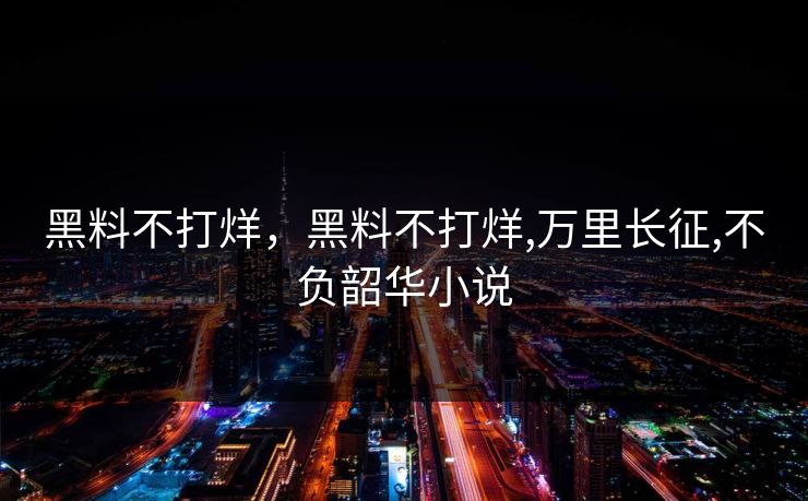 黑料不打烊，黑料不打烊,万里长征,不负韶华小说