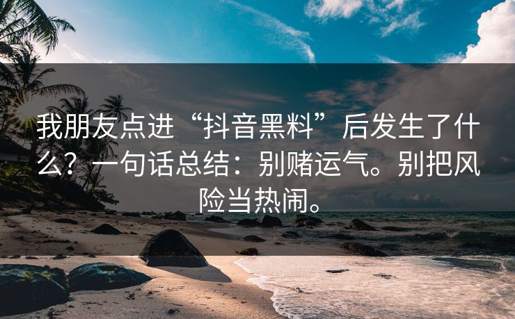 我朋友点进“抖音黑料”后发生了什么？一句话总结：别赌运气。别把风险当热闹。