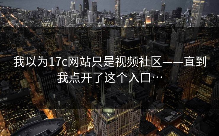 我以为17c网站只是视频社区——直到我点开了这个入口… 我以为17c网站只是视频社区——直到我点开了这个入口…