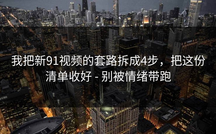 我把新91视频的套路拆成4步，把这份清单收好 - 别被情绪带跑
