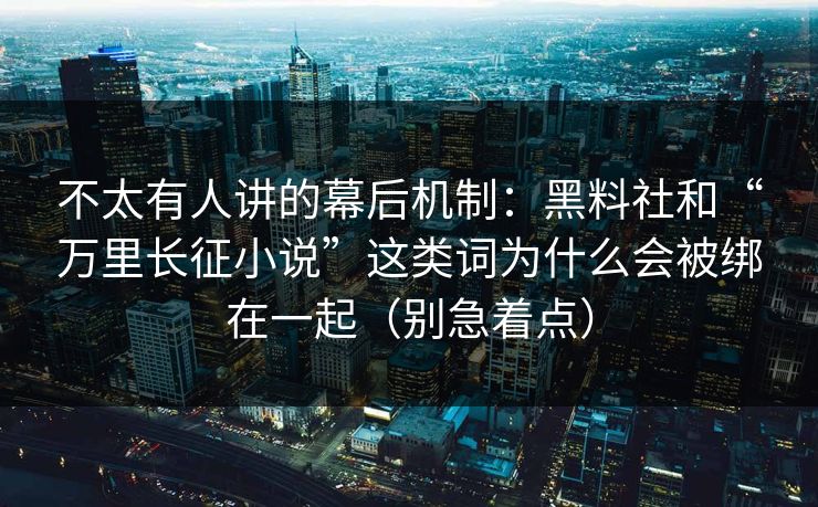 不太有人讲的幕后机制：黑料社和“万里长征小说”这类词为什么会被绑在一起（别急着点）