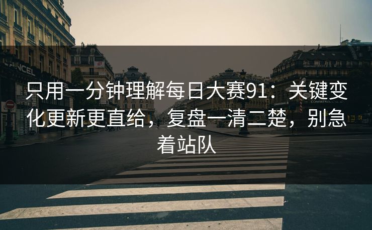 只用一分钟理解每日大赛91：关键变化更新更直给，复盘一清二楚，别急着站队