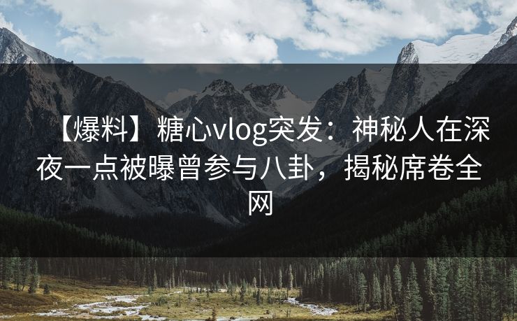 【爆料】糖心vlog突发：神秘人在深夜一点被曝曾参与八卦，揭秘席卷全网
