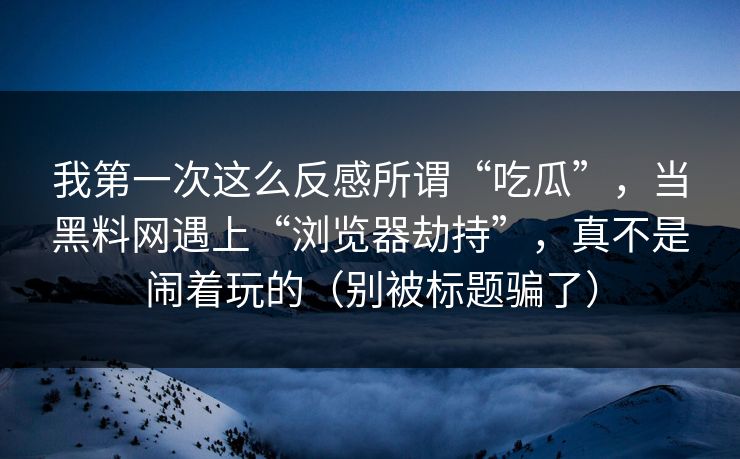 我第一次这么反感所谓“吃瓜”，当黑料网遇上“浏览器劫持”，真不是闹着玩的（别被标题骗了）