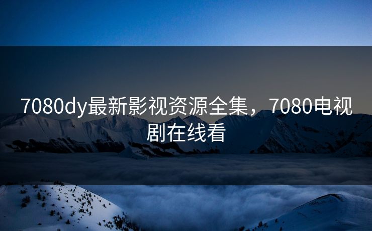 7080dy最新影视资源全集，7080电视剧在线看