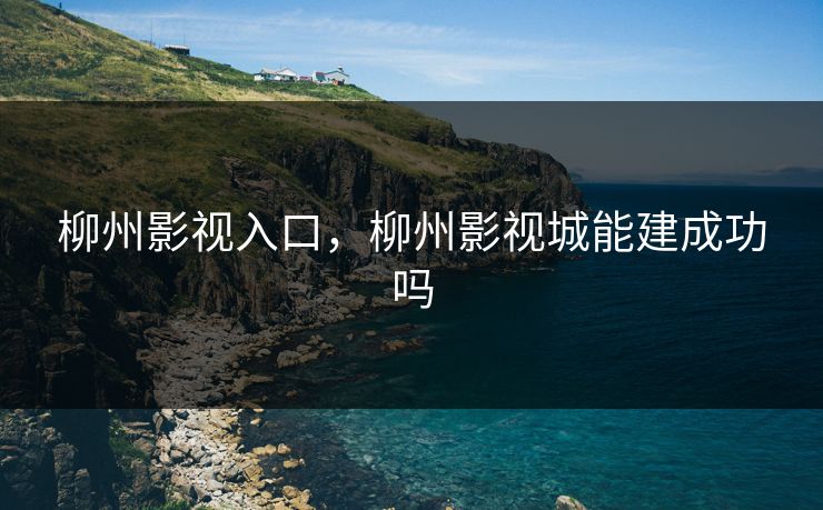 柳州影视入口，柳州影视城能建成功吗