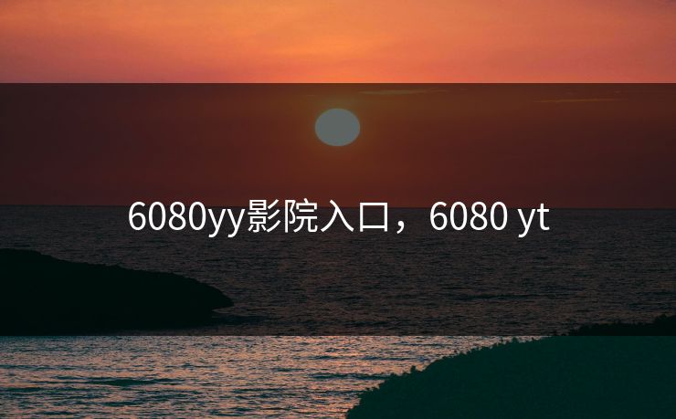 6080yy影院入口，6080 yt