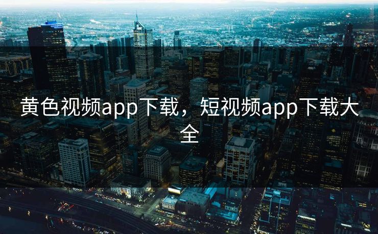 黄色视频app下载，短视频app下载大全