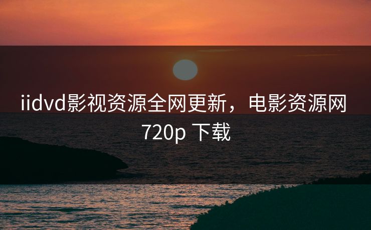 iidvd影视资源全网更新，电影资源网 720p 下载
