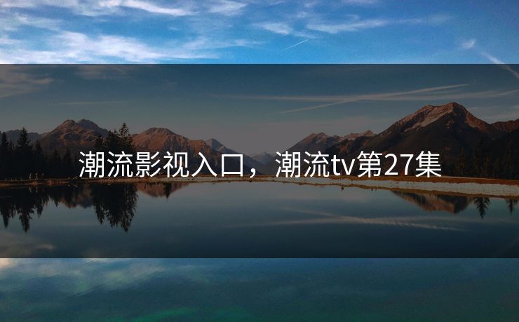 潮流影视入口，潮流tv第27集