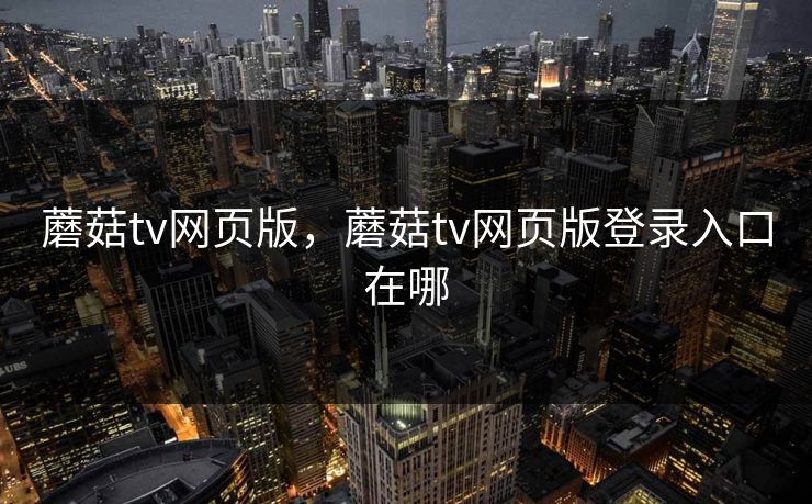 蘑菇tv网页版，蘑菇tv网页版登录入口在哪