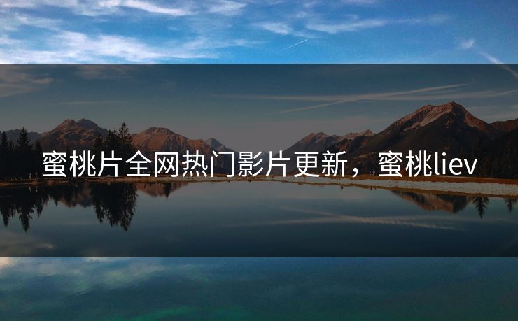 蜜桃片全网热门影片更新，蜜桃liev