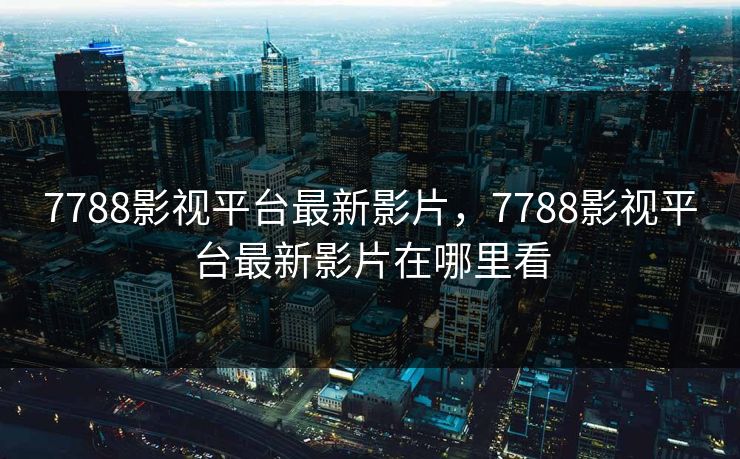 7788影视平台最新影片，7788影视平台最新影片在哪里看