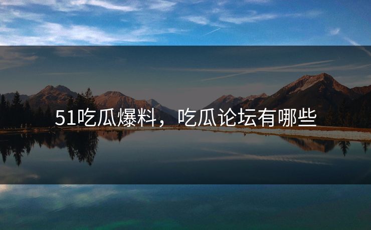 51吃瓜爆料，吃瓜论坛有哪些