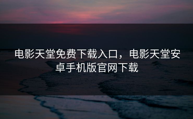 电影天堂免费下载入口，电影天堂安卓手机版官网下载