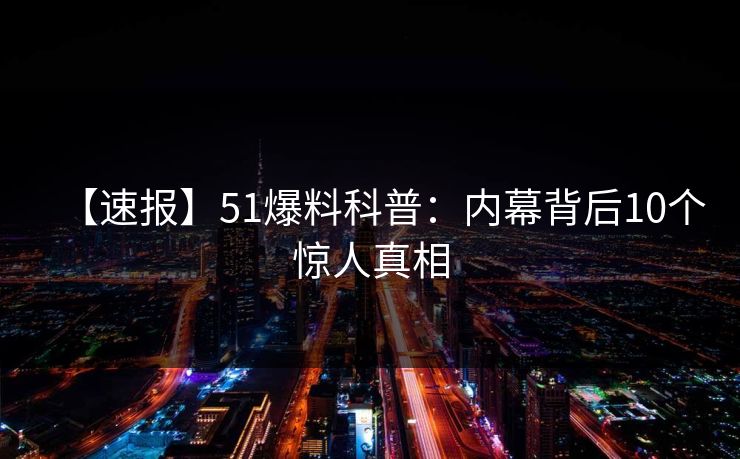 【速报】51爆料科普:内幕背后10个惊人真相 【速报】51爆料科普:内幕背后10个惊人真相