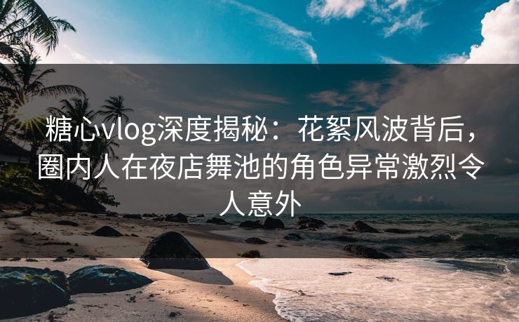 糖心vlog深度揭秘:花絮风波背后,圈内人在夜店舞池的角色异常激烈令人意外 糖心vlog深度揭秘:花絮风波背后,圈内人在夜店舞池的角色异常激烈令人意外