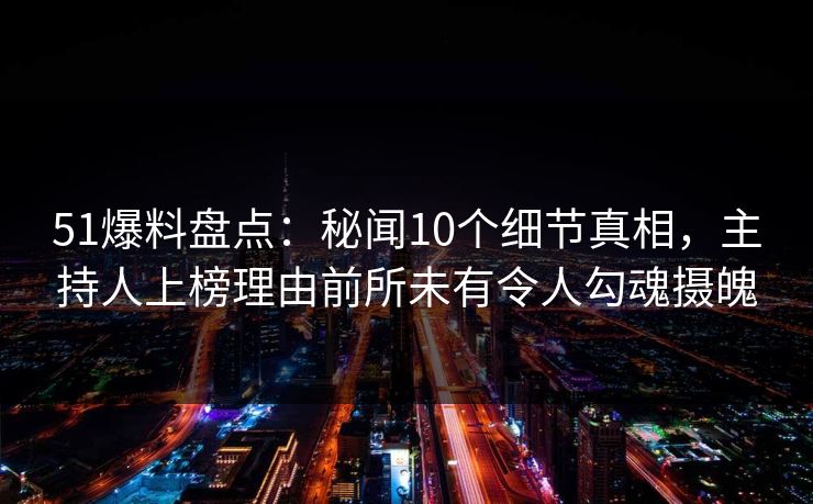 51爆料盘点：秘闻10个细节真相，主持人上榜理由前所未有令人勾魂摄魄