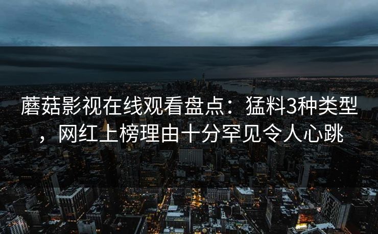 蘑菇影视在线观看盘点：猛料3种类型，网红上榜理由十分罕见令人心跳